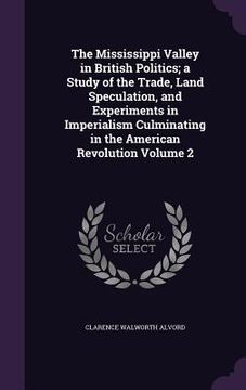 portada The Mississippi Valley in British Politics; a Study of the Trade, Land Speculation, and Experiments in Imperialism Culminating in the American Revolut (en Inglés)