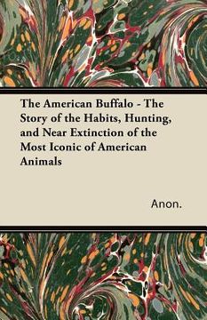 portada the american buffalo - the story of the habits, hunting, and near extinction of the most iconic of american animals (en Inglés)