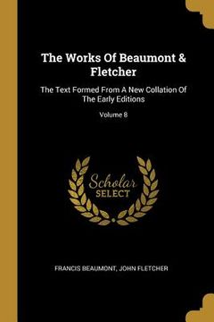portada The Works Of Beaumont & Fletcher: The Text Formed From A New Collation Of The Early Editions; Volume 8 (en Inglés)