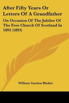 portada after fifty years or letters of a grandfather: on occasion of the jubilee of the free church of scotland in 1893 (1893) (in English)