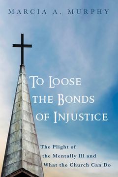 portada To Loose the Bonds of Injustice: The Plight of the Mentally Ill and What the Church Can Do (en Inglés)