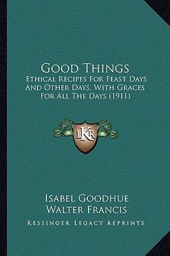 portada good things: ethical recipes for feast days and other days, with graces for all the days (1911) (en Inglés)