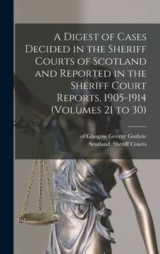 portada A Digest of Cases Decided in the Sheriff Courts of Scotland and Reported in the Sheriff Court Reports, 1905-1914 (volumes 21 to 30) (in English)