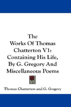 portada the works of thomas chatterton v1: containing his life, by g. gregory and miscellaneous poems (in English)