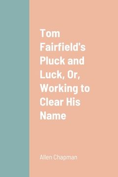 portada Tom Fairfield's Pluck and Luck, Or, Working to Clear His Name (en Inglés)