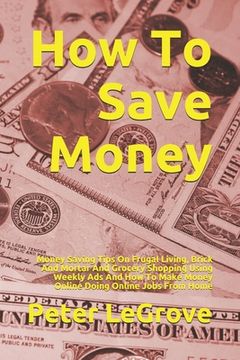 portada How To Save Money: Money Saving Tips On Frugal Living, Brick And Mortar And Grocery Shopping Using Weekly Ads And How To Make Money Onlin (en Inglés)