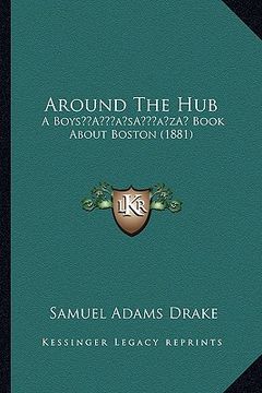 portada around the hub: a boysa acentsacentsa a-acentsa acents book about boston (1881) (en Inglés)