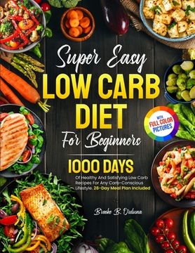 portada Super Easy Low Carb Diet For Beginners: 1000 Days Of Healthy And Satisfying Low Carb Recipes For Any Carb-Conscious Lifestyle. 28-Day Meal Plan Includ (en Inglés)