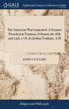 portada The American War Lamented. A Sermon Preached at Taunton, February the 18th and 25th, 1776, by Joshua Toulmin, A.M (en Inglés)