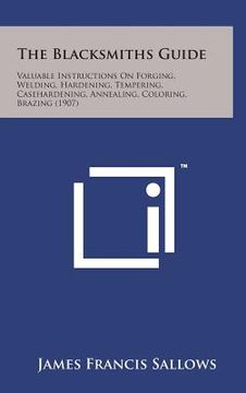 portada The Blacksmiths Guide: Valuable Instructions on Forging, Welding, Hardening, Tempering, Casehardening, Annealing, Coloring, Brazing (1907) (in English)