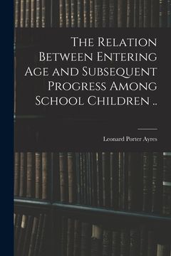 portada The Relation Between Entering Age and Subsequent Progress Among School Children .. (en Inglés)