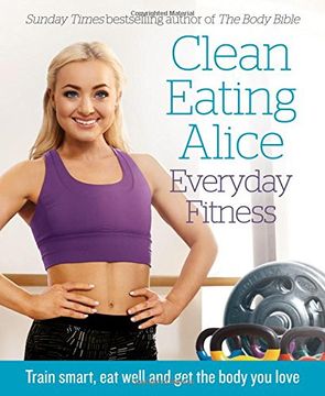 portada Clean Eating Alice Everyday Fitness: Train Smart, Eat Well and Get the Body You Love (en Inglés)