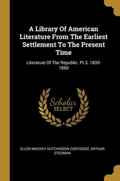 portada A Library Of American Literature From The Earliest Settlement To The Present Time: Literature Of The Republic. Pt.3. 1835-1860 (en Inglés)