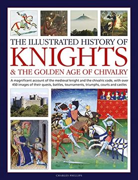 portada The Illustrated History of Knights and the Golden age of Chivalry: A Magnificent Account of the Medieval Knight and the Chivalric Code, With Over 450. Tournaments, Triumphs, Courts and Castles (en Inglés)