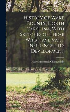 portada History of Wake County, North Carolina, With Sketches of Those who Have Most Influenced its Development (en Inglés)