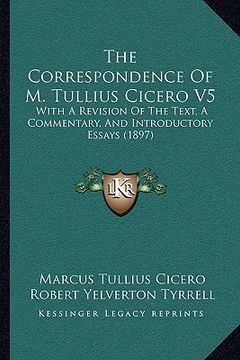 portada the correspondence of m. tullius cicero v5: with a revision of the text, a commentary, and introductory essays (1897) (en Inglés)