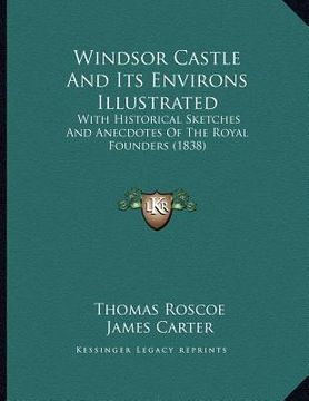 portada windsor castle and its environs illustrated: with historical sketches and anecdotes of the royal founders (1838) (en Inglés)