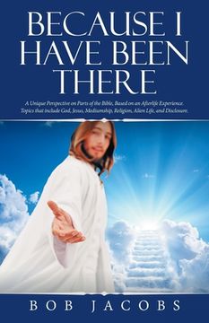 portada Because I Have Been There: A Unique Perspective on Parts of the Bible, Based on an Afterlife Experience. Topics That Include God, Jesus, Mediumsh (en Inglés)
