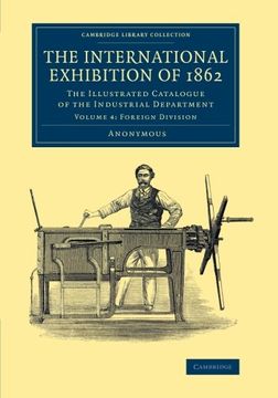 portada The International Exhibition of 1862: Volume 4, Foreign Division: The Illustrated Catalogue of the Industrial Department (Cambridge Library Collection - Technology) 