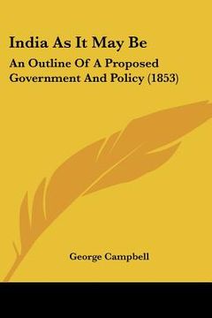 portada india as it may be: an outline of a proposed government and policy (1853)