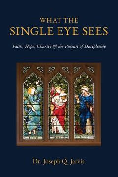 portada What the Single Eye Sees: Faith, Hope, Charity & the Pursuit of Discipleship (en Inglés)