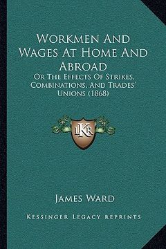 portada workmen and wages at home and abroad: or the effects of strikes, combinations, and trades' unions or the effects of strikes, combinations, and trades' (en Inglés)