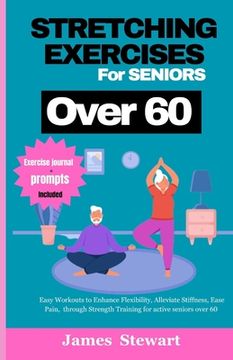 stretching exercises for seniors over 60: Easy Workouts to Enhance Flexibility, Alleviate Stiffness, Ease Pain, through Strength Training for active s (en Inglés)