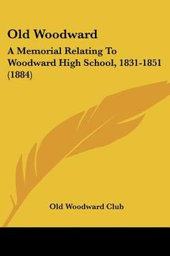 portada old woodward: a memorial relating to woodward high school, 1831-1851 (1884) (en Inglés)