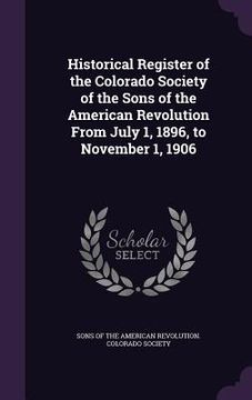 portada Historical Register of the Colorado Society of the Sons of the American Revolution From July 1, 1896, to November 1, 1906 (en Inglés)