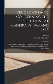 portada Record of Facts Concerning the Persecutions at Madeira in 1843 and 1846: The Flight of a Thousand Converts to the West India Islands, and Also, the Su (en Inglés)