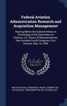portada Federal Aviation Administration Research and Acquisition Management: Hearing Before the Subcommittee on Technology of the Committee on Science, U.S. H (en Inglés)