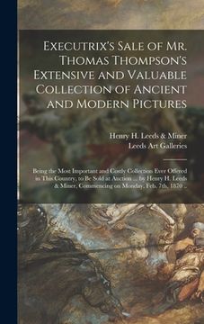 portada Executrix's Sale of Mr. Thomas Thompson's Extensive and Valuable Collection of Ancient and Modern Pictures: Being the Most Important and Costly Collec (en Inglés)