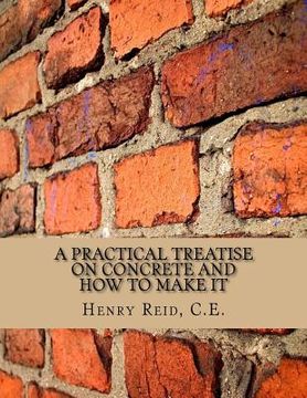 portada A Practical Treatise on Concrete and How To Make It: With Observations on the Uses of Cements, Limes and Mortars (en Inglés)