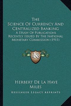 portada the science of currency and centralized banking: a study of publications recently issued by the national monetary commission (1911) (en Inglés)