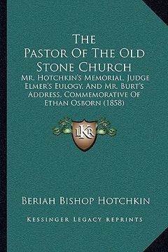 portada the pastor of the old stone church the pastor of the old stone church: mr. hotchkin's memorial, judge elmer's eulogy, and mr. burt'mr. hotchkin's memo (in English)