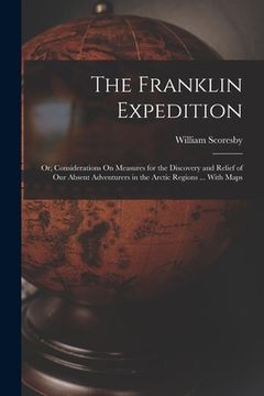 portada The Franklin Expedition: Or, Considerations On Measures for the Discovery and Relief of Our Absent Adventurers in the Arctic Regions ... With M (en Inglés)