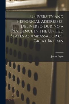 portada University and Historical Addresses, Delivered During a Residence in the United States as Ambassador of Great Britain [microform]