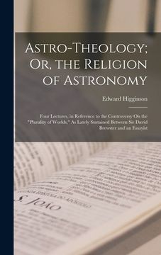 portada Astro-Theology; Or, the Religion of Astronomy: Four Lectures, in Reference to the Controversy On the "Plurality of Worlds," As Lately Sustained Betwee