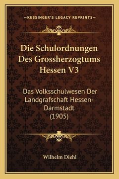 portada Die Schulordnungen Des Grossherzogtums Hessen V3: Das Volksschulwesen Der Landgrafschaft Hessen-Darmstadt (1905) (en Alemán)