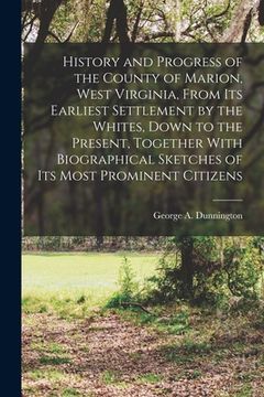portada History and Progress of the County of Marion, West Virginia, From its Earliest Settlement by the Whites, Down to the Present, Together With Biographic (in English)