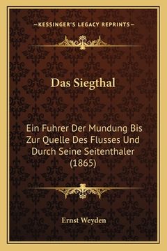 portada Das Siegthal: Ein Fuhrer Der Mundung Bis Zur Quelle Des Flusses Und Durch Seine Seitenthaler (1865) (en Alemán)