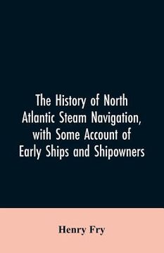 portada The history of North Atlantic steam navigation, with some account of early ships and shipowners (en Inglés)