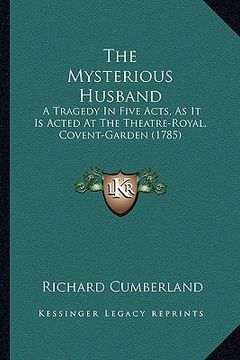 portada the mysterious husband the mysterious husband: a tragedy in five acts, as it is acted at the theatre-royal, a tragedy in five acts, as it is acted at