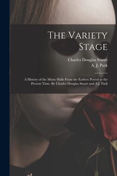 portada The Variety Stage; a History of the Music Halls From the Earliest Period to the Present Time. By Charles Douglas Stuart and A.J. Park (en Inglés)