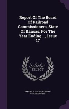 portada Report Of The Board Of Railroad Commissioners, State Of Kansas, For The Year Ending ..., Issue 17 (en Inglés)