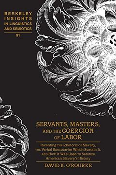 portada Servants, Masters, and the Coercion of Labor: Inventing the Rhetoric of Slavery, the Verbal Sanctuaries Which Sustain it, and how it was Used to. Insights in Linguistics and Semiotics) (in English)