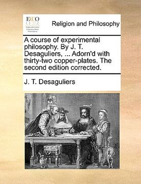 portada a course of experimental philosophy. by j. t. desaguliers, ... adorn'd with thirty-two copper-plates. the second edition corrected. (en Inglés)