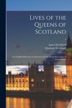 portada Lives of the Queens of Scotland: and English Princesses Connected With the Regal Succession of Great Britain; 5 (en Inglés)