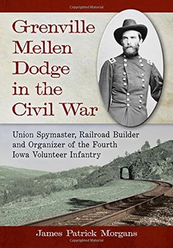portada Grenville Mellen Dodge in the Civil War: Union Spymaster, Railroad Builder and Organizer of the Fourth Iowa Volunteer Infantry