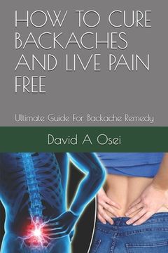 portada How to Cure Backaches and Live Pain Free: Ultimate Guide For Backache Remedy (en Inglés)